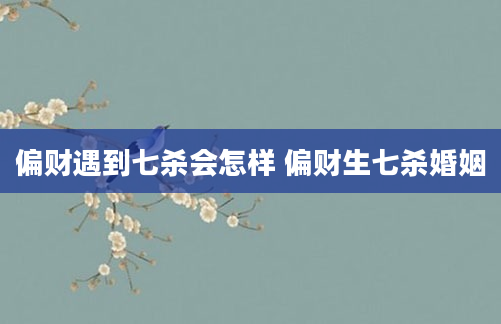 偏财遇到七杀会怎样 偏财生七杀婚姻