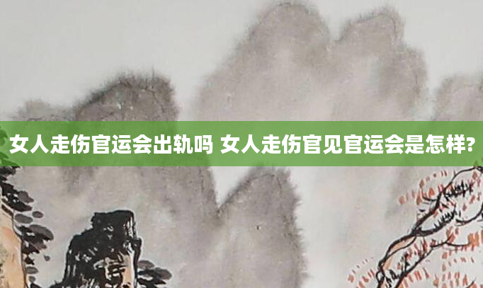 女人走伤官运会出轨吗 女人走伤官见官运会是怎样?