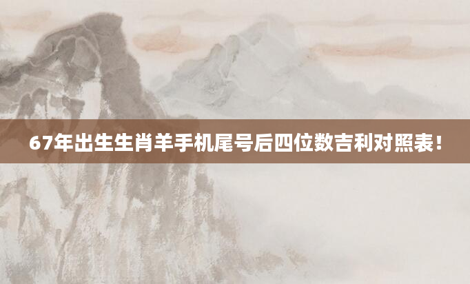 67年出生生肖羊手机尾号后四位数吉利对照表！