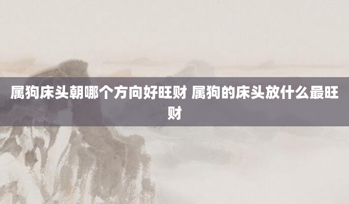属狗床头朝哪个方向好旺财 属狗的床头放什么最旺财