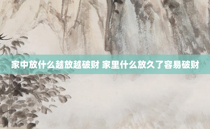 家中放什么越放越破财 家里什么放久了容易破财