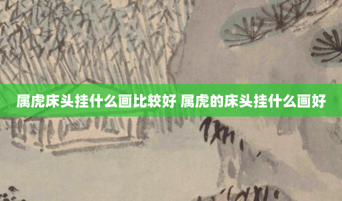属虎床头挂什么画比较好 属虎的床头挂什么画好