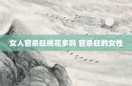女人官杀旺桃花多吗 官杀旺的女性