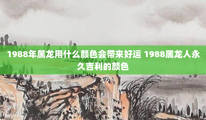1988年属龙用什么颜色会带来好运 1988属龙人永久吉利的颜色