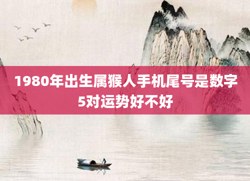 1980年出生属猴人手机尾号是数字5对运势好不好