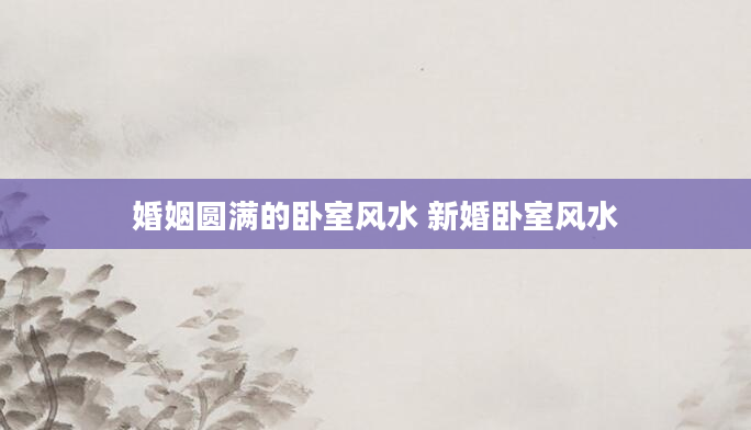 婚姻圆满的卧室风水 新婚卧室风水