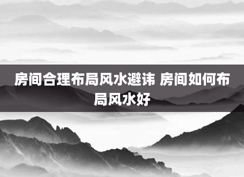 房间合理布局风水避讳 房间如何布局风水好