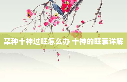 某种十神过旺怎么办 十神的旺衰详解