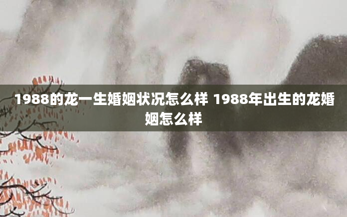 1988的龙一生婚姻状况怎么样 1988年出生的龙婚姻怎么样