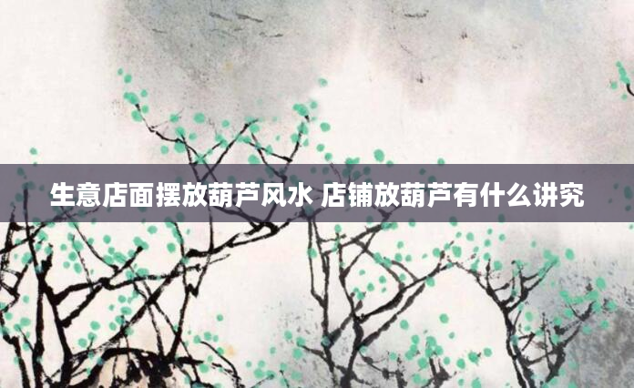 生意店面摆放葫芦风水 店铺放葫芦有什么讲究