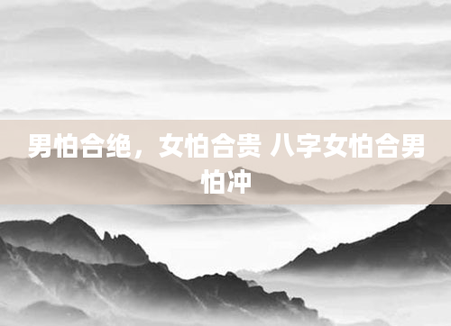 男怕合绝，女怕合贵 八字女怕合男怕冲