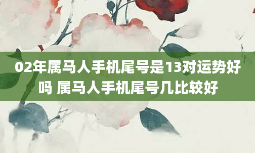 02年属马人手机尾号是13对运势好吗 属马人手机尾号几比较好