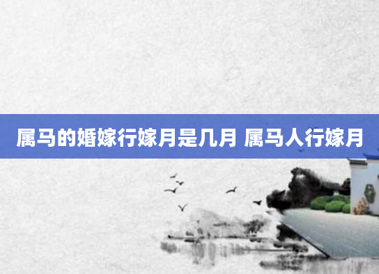 属马的婚嫁行嫁月是几月 属马人行嫁月