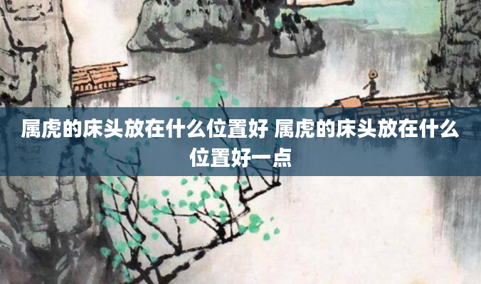 属虎的床头放在什么位置好 属虎的床头放在什么位置好一点