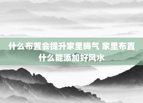 什么布置会提升家里晦气 家里布置什么能添加好风水