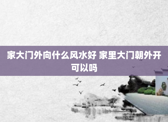 家大门外向什么风水好 家里大门朝外开可以吗