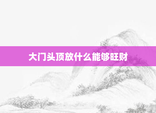 大门头顶放什么能够旺财