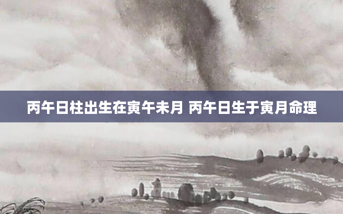 丙午日柱出生在寅午未月 丙午日生于寅月命理