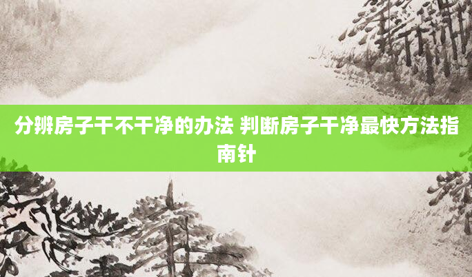 分辨房子干不干净的办法 判断房子干净最快方法指南针