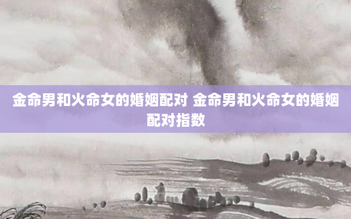 金命男和火命女的婚姻配对 金命男和火命女的婚姻配对指数
