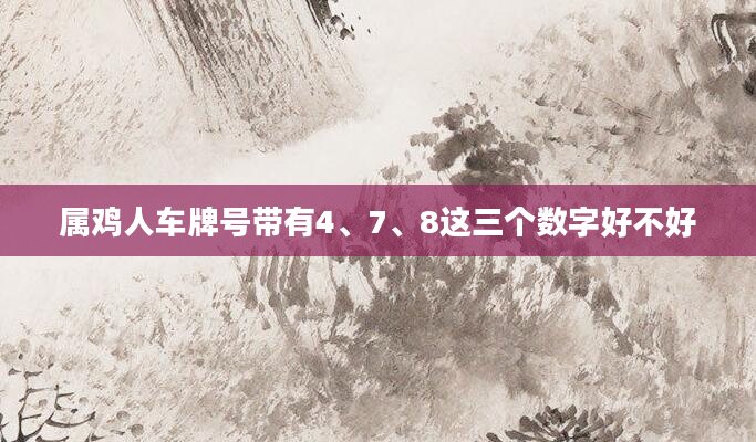 属鸡人车牌号带有4、7、8这三个数字好不好