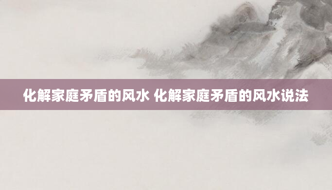 化解家庭矛盾的风水 化解家庭矛盾的风水说法