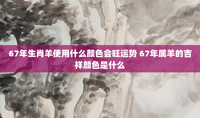 67年生肖羊使用什么颜色会旺运势 67年属羊的吉祥颜色是什么