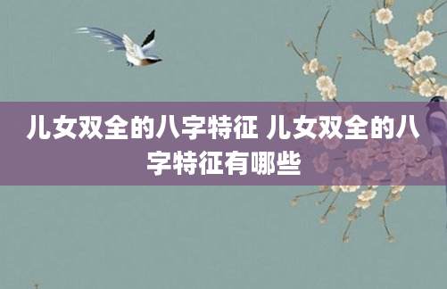 儿女双全的八字特征 儿女双全的八字特征有哪些