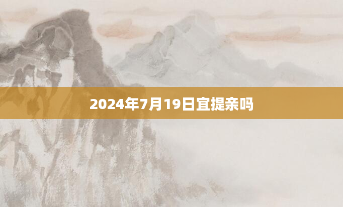 2024年7月19日宜提亲吗