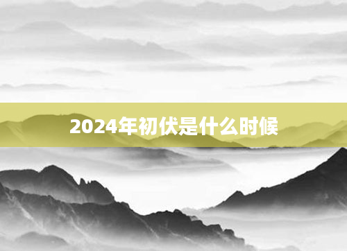 2024年初伏是什么时候