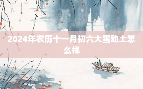 2024年农历十一月初六大雪动土怎么样