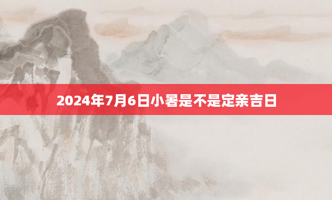 2024年7月6日小暑是不是定亲吉日
