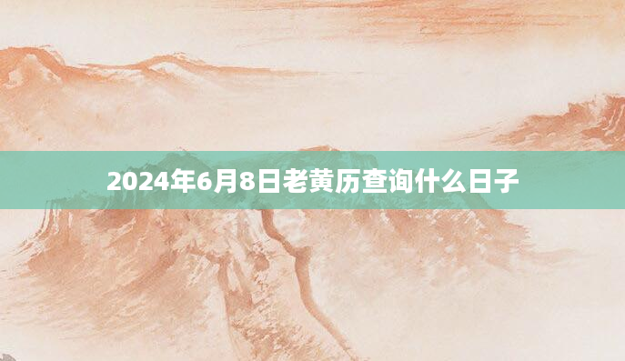 2024年6月8日老黄历查询什么日子