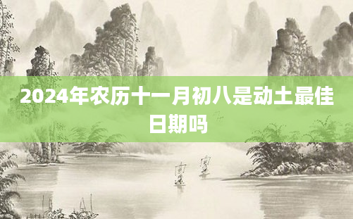2024年农历十一月初八是动土最佳日期吗
