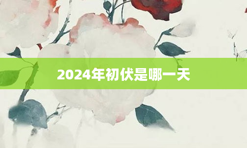 2024年初伏是哪一天