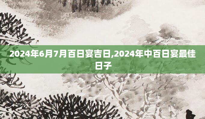 2024年6月7月百日宴吉日,2024年中百日宴最佳日子