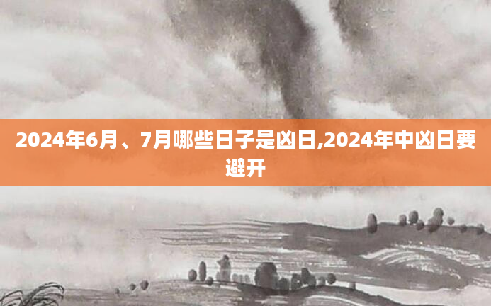 2024年6月、7月哪些日子是凶日,2024年中凶日要避开