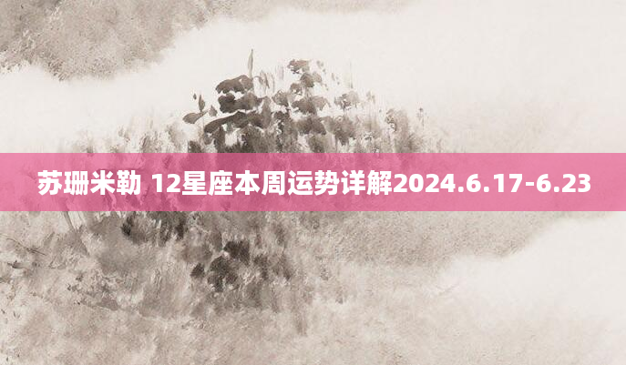 苏珊米勒 12星座本周运势详解2024.6.17-6.23