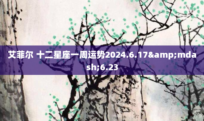 艾菲尔 十二星座一周运势2024.6.17&mdash;6.23