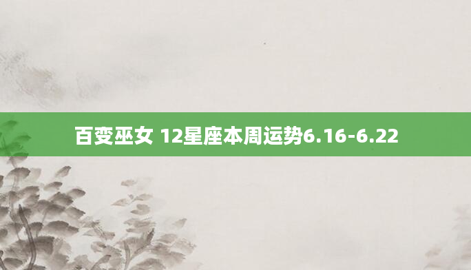 百变巫女 12星座本周运势6.16-6.22
