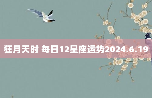 狂月天时 每日12星座运势2024.6.19