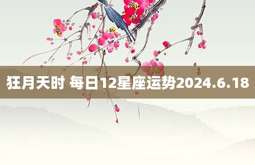 狂月天时 每日12星座运势2024.6.18