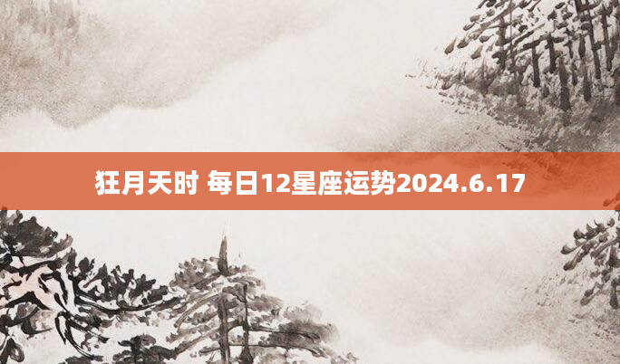 狂月天时 每日12星座运势2024.6.17