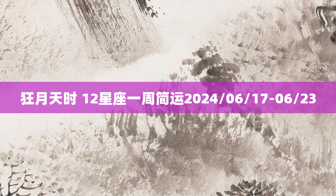 狂月天时 12星座一周简运2024/06/17-06/23