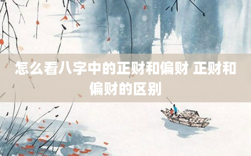 怎么看八字中的正财和偏财 正财和偏财的区别