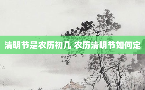 清明节是农历初几 农历清明节如何定