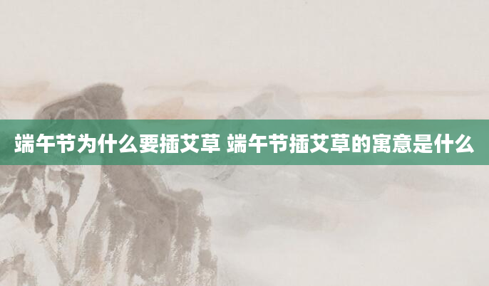 端午节为什么要插艾草 端午节插艾草的寓意是什么