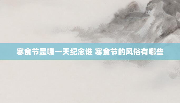 寒食节是哪一天纪念谁 寒食节的风俗有哪些