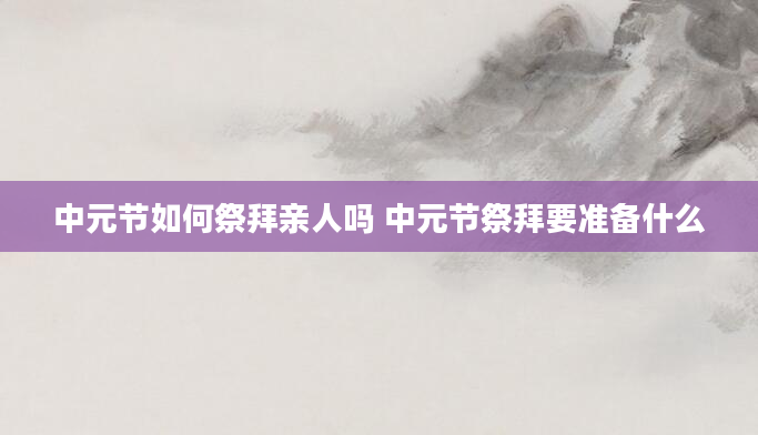 中元节如何祭拜亲人吗 中元节祭拜要准备什么