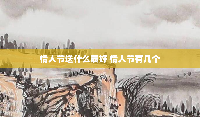 情人节送什么最好 情人节有几个